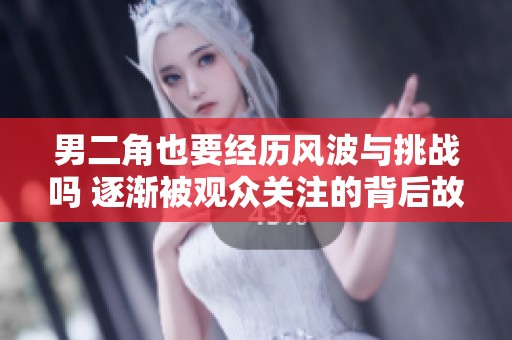 男二角也要经历风波与挑战吗 逐渐被观众关注的背后故事