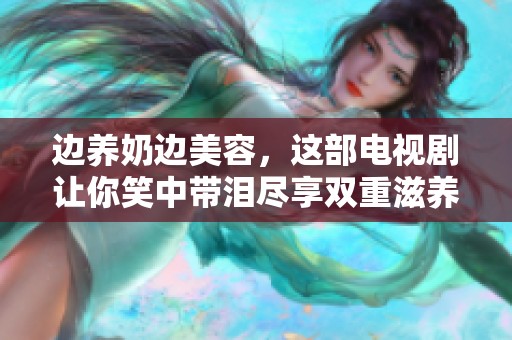 边养奶边美容，这部电视剧让你笑中带泪尽享双重滋养
