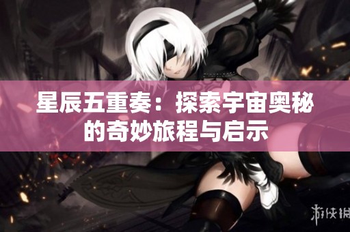 星辰五重奏：探索宇宙奥秘的奇妙旅程与启示