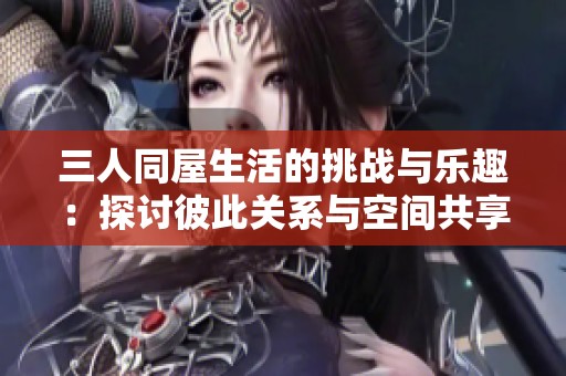 三人同屋生活的挑战与乐趣：探讨彼此关系与空间共享