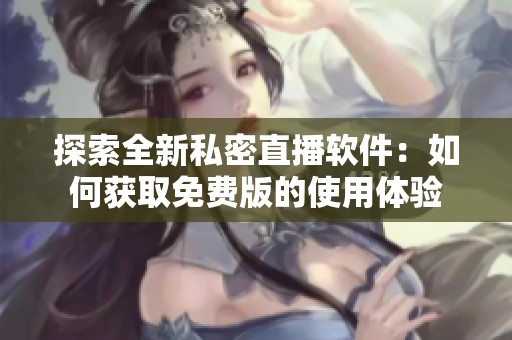 探索全新私密直播软件：如何获取免费版的使用体验