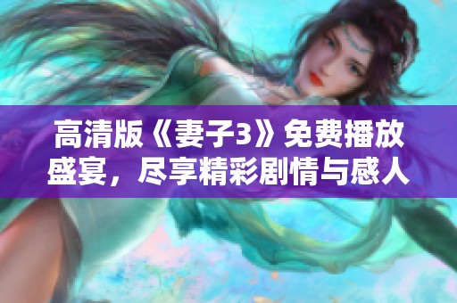 高清版《妻子3》免费播放盛宴，尽享精彩剧情与感人瞬间