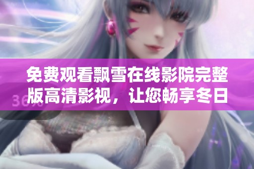免费观看飘雪在线影院完整版高清影视，让您畅享冬日浪漫