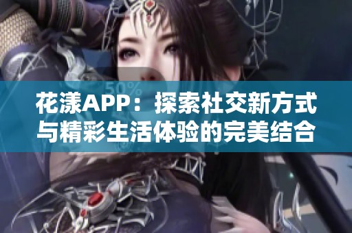 花漾APP：探索社交新方式与精彩生活体验的完美结合