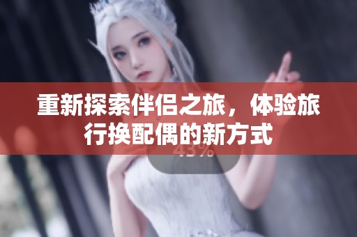 重新探索伴侣之旅，体验旅行换配偶的新方式