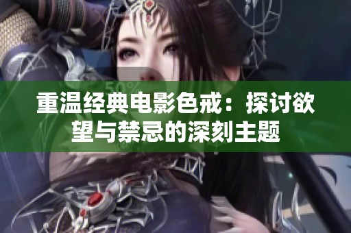 重温经典电影色戒：探讨欲望与禁忌的深刻主题