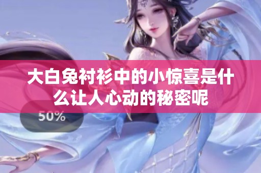 大白兔衬衫中的小惊喜是什么让人心动的秘密呢