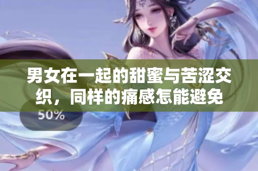 男女在一起的甜蜜与苦涩交织，同样的痛感怎能避免