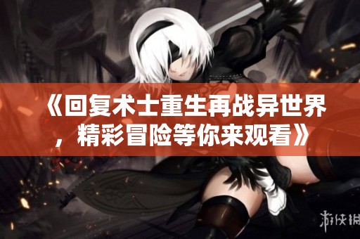 《回复术士重生再战异世界，精彩冒险等你来观看》