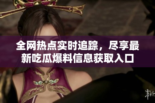 全网热点实时追踪，尽享最新吃瓜爆料信息获取入口