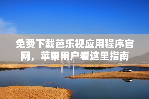 免费下载芭乐视应用程序官网，苹果用户看这里指南