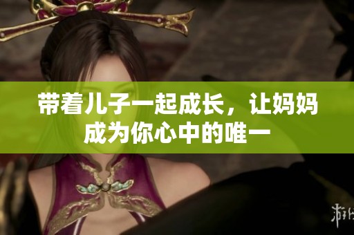 带着儿子一起成长，让妈妈成为你心中的唯一