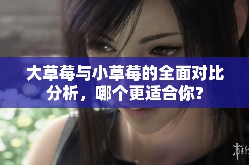 大草莓与小草莓的全面对比分析，哪个更适合你？