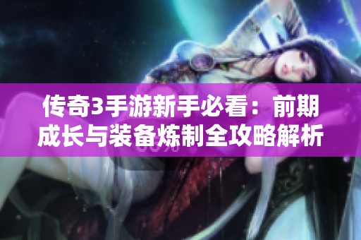 传奇3手游新手必看：前期成长与装备炼制全攻略解析