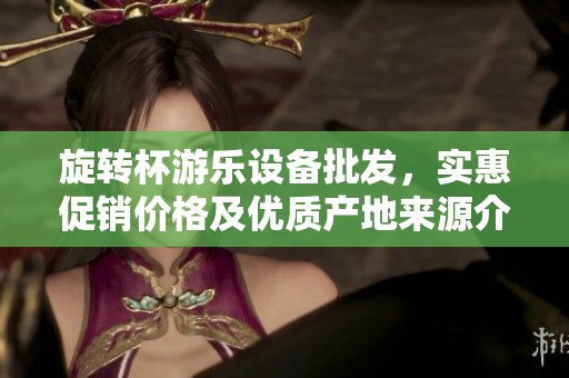 旋转杯游乐设备批发，实惠促销价格及优质产地来源介绍