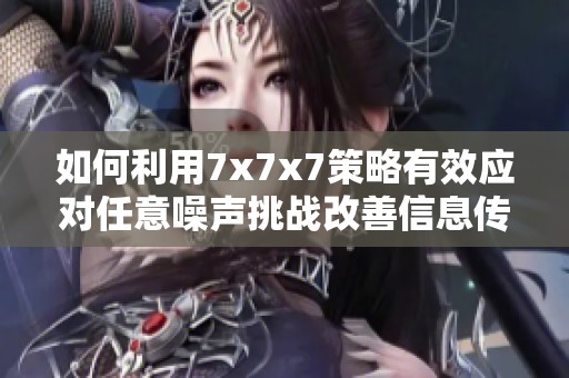 如何利用7x7x7策略有效应对任意噪声挑战改善信息传递