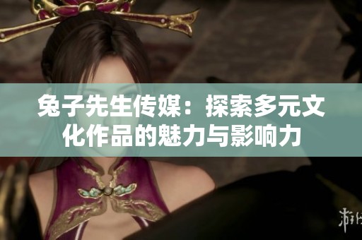 兔子先生传媒：探索多元文化作品的魅力与影响力