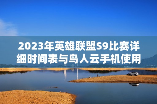 2023年英雄联盟S9比赛详细时间表与鸟人云手机使用指南