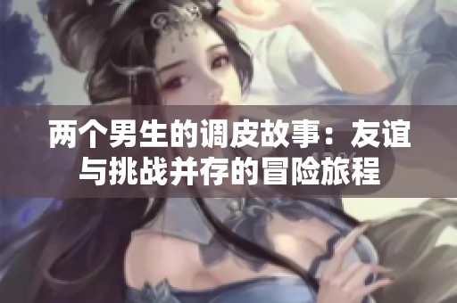 两个男生的调皮故事：友谊与挑战并存的冒险旅程