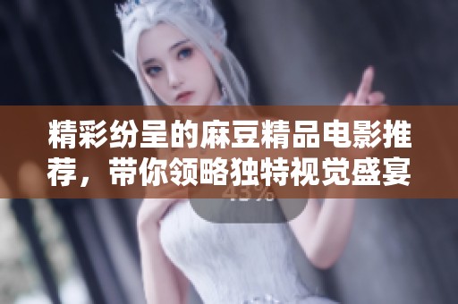精彩纷呈的麻豆精品电影推荐，带你领略独特视觉盛宴
