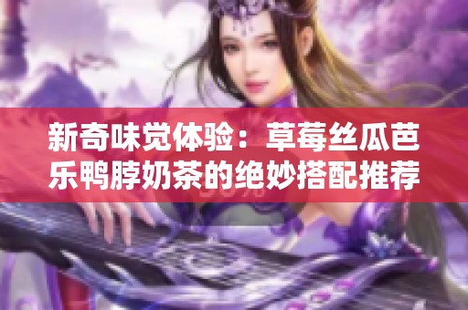 新奇味觉体验：草莓丝瓜芭乐鸭脖奶茶的绝妙搭配推荐