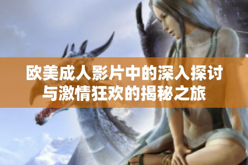 欧美成人影片中的深入探讨与激情狂欢的揭秘之旅