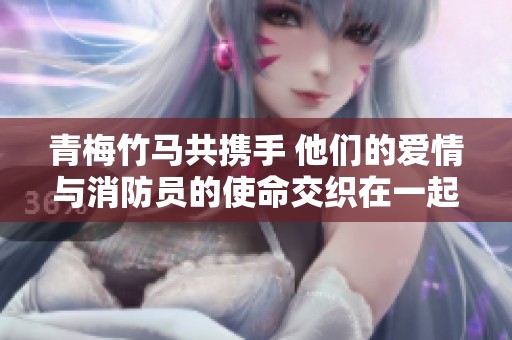 青梅竹马共携手 他们的爱情与消防员的使命交织在一起