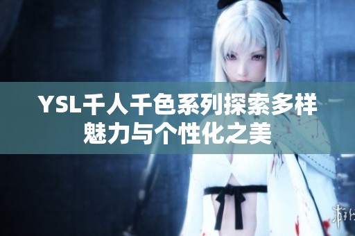 YSL千人千色系列探索多样魅力与个性化之美