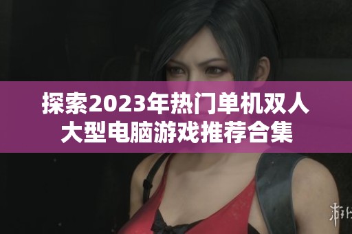 探索2023年热门单机双人大型电脑游戏推荐合集