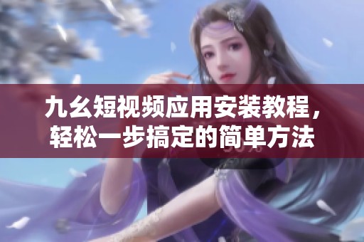 九幺短视频应用安装教程，轻松一步搞定的简单方法