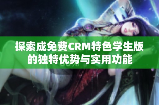 探索成免费CRM特色学生版的独特优势与实用功能