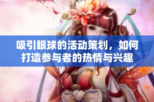 吸引眼球的活动策划，如何打造参与者的热情与兴趣