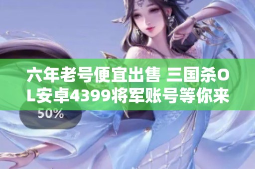 六年老号便宜出售 三国杀OL安卓4399将军账号等你来拿
