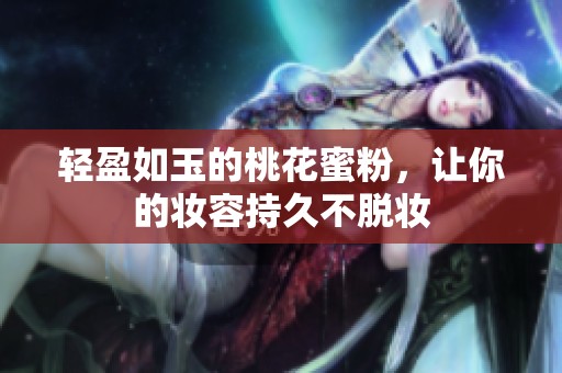 轻盈如玉的桃花蜜粉，让你的妆容持久不脱妆