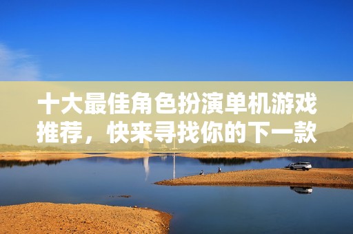 十大最佳角色扮演单机游戏推荐，快来寻找你的下一款游戏吧