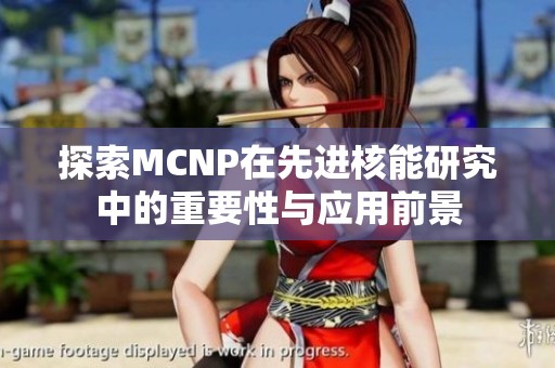 探索MCNP在先进核能研究中的重要性与应用前景