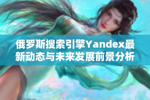 俄罗斯搜索引擎Yandex最新动态与未来发展前景分析