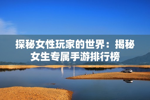 探秘女性玩家的世界：揭秘女生专属手游排行榜