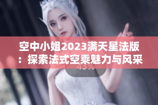 空中小姐2023满天星法版：探索法式空乘魅力与风采