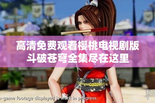 高清免费观看樱桃电视剧版斗破苍穹全集尽在这里