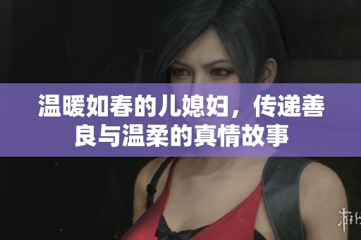 温暖如春的儿媳妇，传递善良与温柔的真情故事