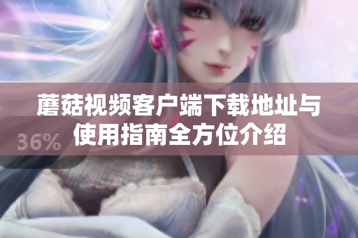 蘑菇视频客户端下载地址与使用指南全方位介绍