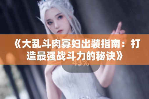 《大乱斗肉寡妇出装指南：打造最强战斗力的秘诀》