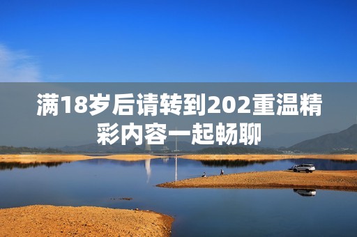 满18岁后请转到202重温精彩内容一起畅聊