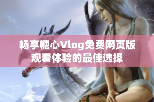 畅享糖心Vlog免费网页版观看体验的最佳选择