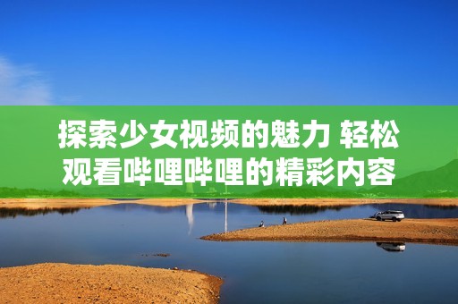 探索少女视频的魅力 轻松观看哔哩哔哩的精彩内容
