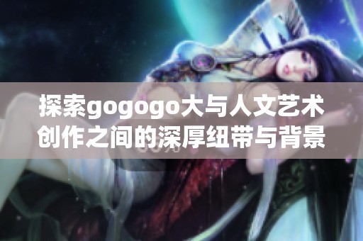 探索gogogo大与人文艺术创作之间的深厚纽带与背景