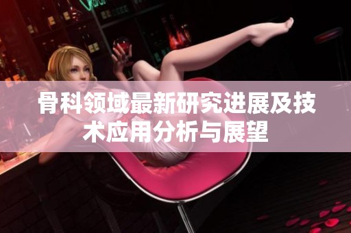 骨科领域最新研究进展及技术应用分析与展望