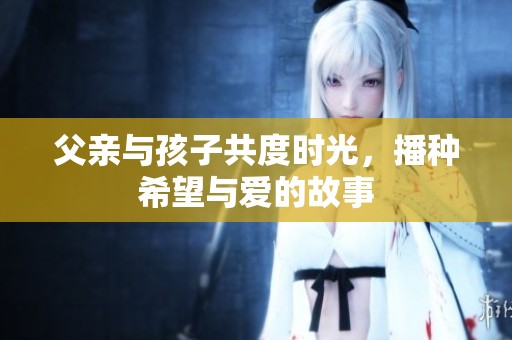 父亲与孩子共度时光，播种希望与爱的故事