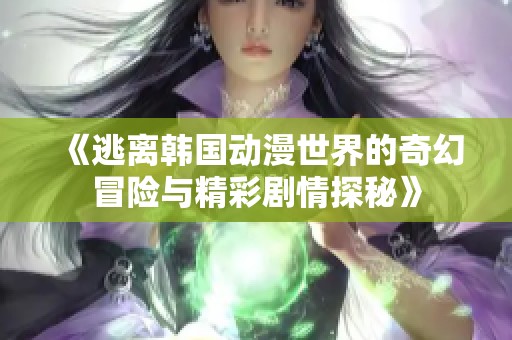《逃离韩国动漫世界的奇幻冒险与精彩剧情探秘》
